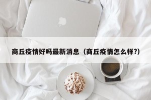 商丘疫情好吗最新消息（商丘疫情怎么样?）