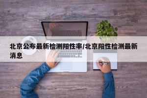 北京公布最新检测阳性率/北京阳性检测最新消息