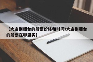 【大连到烟台的船票价格和时间/大连到烟台的船票在哪里买】