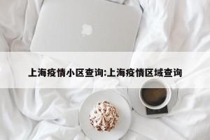上海疫情小区查询:上海疫情区域查询