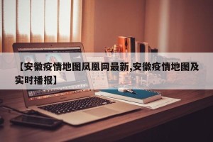 【安徽疫情地图凤凰网最新,安徽疫情地图及实时播报】