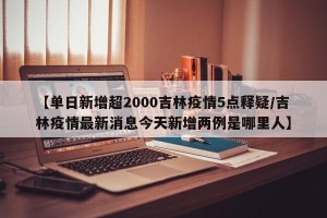 【单日新增超2000吉林疫情5点释疑/吉林疫情最新消息今天新增两例是哪里人】