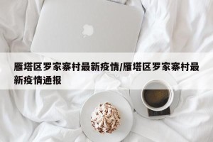 雁塔区罗家寨村最新疫情/雁塔区罗家寨村最新疫情通报