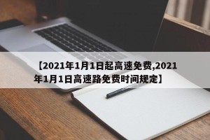 【2021年1月1日起高速免费,2021年1月1日高速路免费时间规定】
