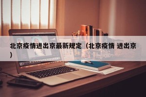 北京疫情进出京最新规定（北京疫情 进出京）