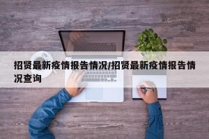 招贤最新疫情报告情况/招贤最新疫情报告情况查询