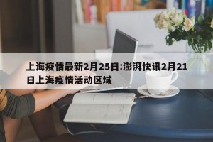 上海疫情最新2月25日:澎湃快讯2月21日上海疫情活动区域