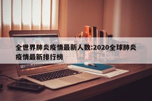 全世界肺炎疫情最新人数:2020全球肺炎疫情最新排行榜