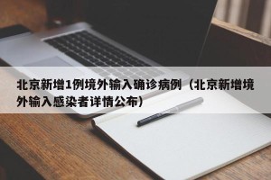北京新增1例境外输入确诊病例（北京新增境外输入感染者详情公布）