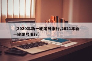 【2020年新一轮尾号限行,2021年新一轮尾号限行】