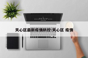 天心区最新疫情防控:天心区 疫情