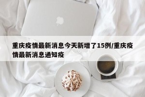重庆疫情最新消息今天新增了15例/重庆疫情最新消息通知疫