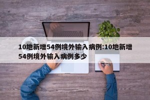 10地新增54例境外输入病例:10地新增54例境外输入病例多少