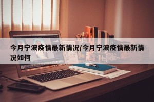 今月宁波疫情最新情况/今月宁波疫情最新情况如何