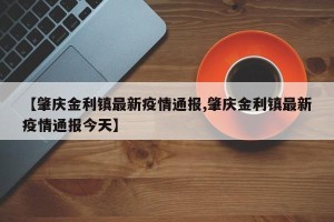 【肇庆金利镇最新疫情通报,肇庆金利镇最新疫情通报今天】