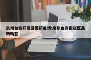 泉州台商开发区最新疫情:泉州台商投资区最新动态