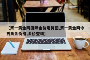 【第一黄金网国际金价走势图,第一黄金网今日黄金价格,金价查询】