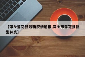 【萍乡莲花县最新疫情通报,萍乡市莲花县新型肺炎】