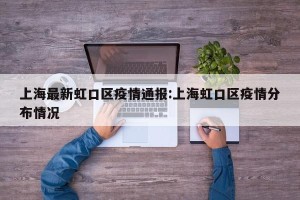 上海最新虹口区疫情通报:上海虹口区疫情分布情况