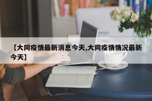【大同疫情最新消息今天,大同疫情情况最新今天】