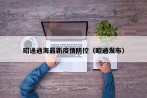 昭通通海最新疫情防控（昭通发布）