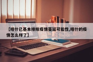 【喀什已基本排除疫情蔓延可能性,喀什的疫情怎么样了】