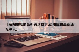 【荥阳市疫情最新确诊数字,荥阳疫情最新通报今天】