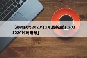 【郑州限号2023年1月最新通知,2021220郑州限号】