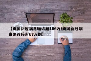 【美国新冠病毒确诊超166万/美国新冠病毒确诊接近67万例】