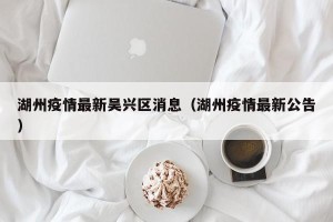 湖州疫情最新吴兴区消息（湖州疫情最新公告）