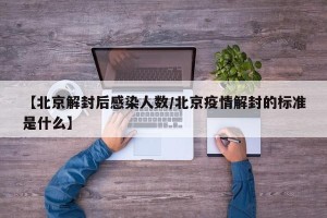 【北京解封后感染人数/北京疫情解封的标准是什么】