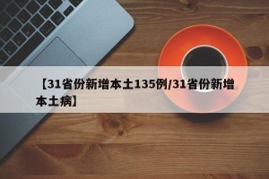 【31省份新增本土135例/31省份新增本土病】