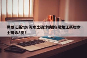 黑龙江新增8例本土确诊病例/黑龙江新增本土确诊8例!