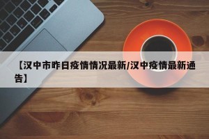 【汉中市昨日疫情情况最新/汉中疫情最新通告】