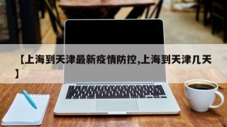 【上海到天津最新疫情防控,上海到天津几天】