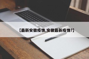 【最新安徽疫情,安徽最新疫情?】
