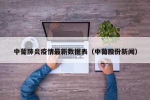 中葡肺炎疫情最新数据表（中葡股份新闻）