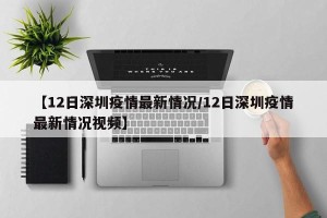 【12日深圳疫情最新情况/12日深圳疫情最新情况视频】