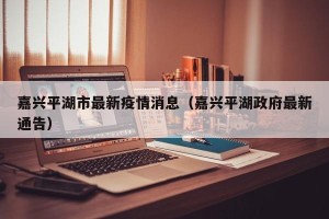 嘉兴平湖市最新疫情消息（嘉兴平湖政府最新通告）