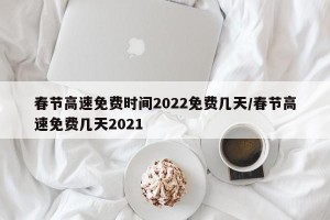春节高速免费时间2022免费几天/春节高速免费几天2021