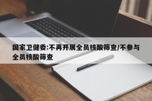 国家卫健委:不再开展全员核酸筛查/不参与全员核酸筛查