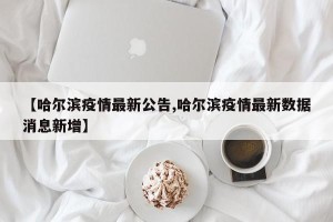 【哈尔滨疫情最新公告,哈尔滨疫情最新数据消息新增】