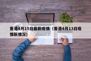 香港4月15日最新疫情（香港4月13日疫情新情况）