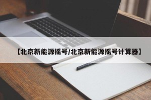 【北京新能源摇号/北京新能源摇号计算器】