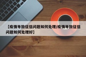 【疫情导致征信问题如何处理/疫情导致征信问题如何处理好】