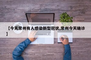 【今天常州有人感染新型冠状,常州今天确诊】