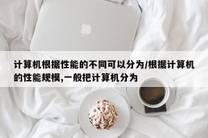 计算机根据性能的不同可以分为/根据计算机的性能规模,一般把计算机分为