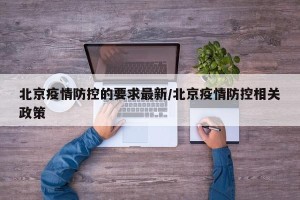 北京疫情防控的要求最新/北京疫情防控相关政策