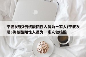 宁波发现3例核酸阳性人员为一家人/宁波发现3例核酸阳性人员为一家人做核酸