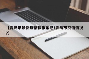 【青岛市最新疫情快报消息/青岛市疫情情况?】